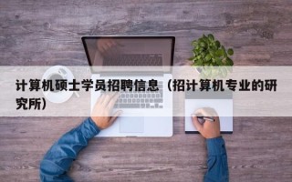 计算机硕士学员招聘信息（招计算机专业的研究所）
