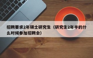 招聘要求2年硕士研究生（研究生2年半的什么时候参加招聘会）