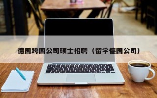 德国跨国公司硕士招聘（留学德国公司）