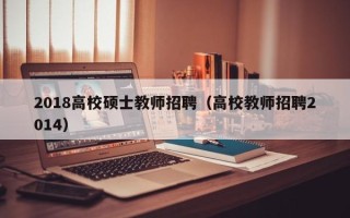 2018高校硕士教师招聘（高校教师招聘2014）
