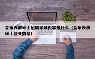 音乐表演硕士招聘考试内容是什么（音乐表演硕士就业前景）