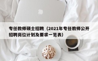 专任教师硕士招聘（2021年专任教师公开招聘岗位计划及要求一览表）