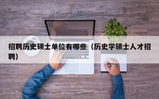 招聘历史硕士单位有哪些（历史学硕士人才招聘）