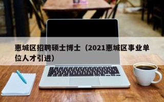 惠城区招聘硕士博士（2021惠城区事业单位人才引进）