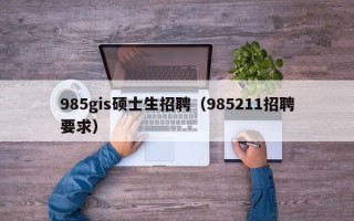 985gis硕士生招聘（985211招聘要求）
