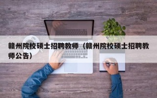 赣州院校硕士招聘教师（赣州院校硕士招聘教师公告）