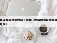 交通规划与管理硕士招聘（交通规划管理就业方向）