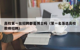 高校第一批招聘都是博士吗（第一名落选高校教师招聘）