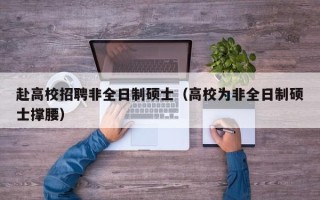 赴高校招聘非全日制硕士（高校为非全日制硕士撑腰）