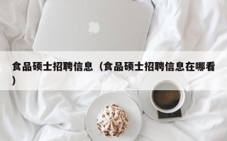 食品硕士招聘信息（食品硕士招聘信息在哪看）
