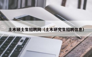 土木硕士生招聘网（土木研究生招聘信息）