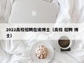 2022高校招聘在读博士（高校 招聘 博士）