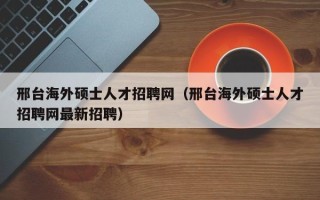 邢台海外硕士人才招聘网（邢台海外硕士人才招聘网最新招聘）