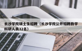 长沙学院硕士生招聘（长沙学院公开招聘教学科研人员32名）