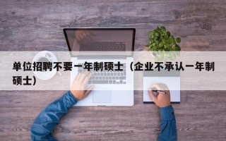 单位招聘不要一年制硕士（企业不承认一年制硕士）