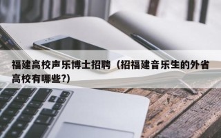 福建高校声乐博士招聘（招福建音乐生的外省高校有哪些?）