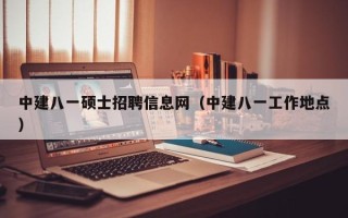 中建八一硕士招聘信息网（中建八一工作地点）