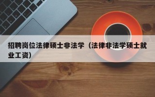 招聘岗位法律硕士非法学（法律非法学硕士就业工资）