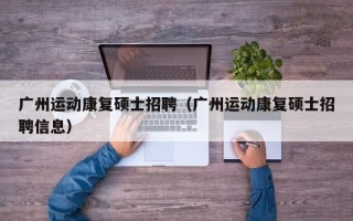 广州运动康复硕士招聘（广州运动康复硕士招聘信息）