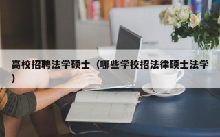 高校招聘法学硕士（哪些学校招法律硕士法学）