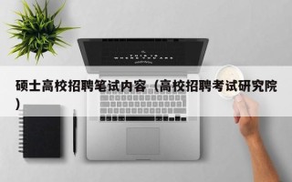 硕士高校招聘笔试内容（高校招聘考试研究院）