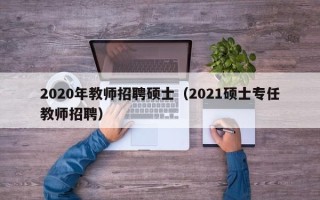 2020年教师招聘硕士（2021硕士专任教师招聘）