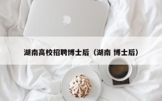 湖南高校招聘博士后（湖南 博士后）