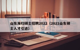 山东海归硕士招聘2022（2021山东硕士人才引进）