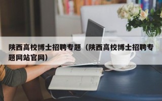 陕西高校博士招聘专题（陕西高校博士招聘专题网站官网）