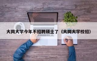 大同大学今年不招聘硕士了（大同大学校招）