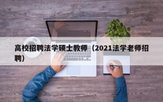 高校招聘法学硕士教师（2021法学老师招聘）