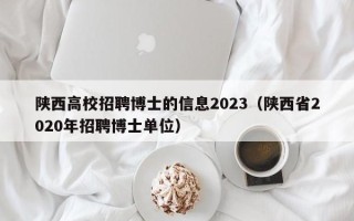 陕西高校招聘博士的信息2023（陕西省2020年招聘博士单位）