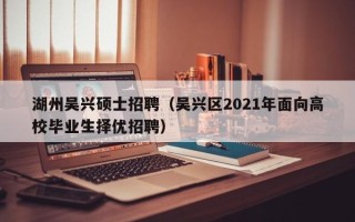 湖州吴兴硕士招聘（吴兴区2021年面向高校毕业生择优招聘）