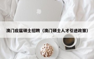 澳门应届硕士招聘（澳门硕士人才引进政策）