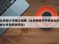北京统计学硕士招聘（北京哪些学校有双证的统计学在职研究生）