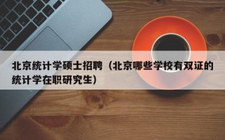 北京统计学硕士招聘（北京哪些学校有双证的统计学在职研究生）