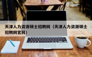 天津人力资源硕士招聘网（天津人力资源硕士招聘网官网）