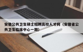 安徽公共卫生硕士招聘高校人才网（安徽省公共卫生临床中心一期）
