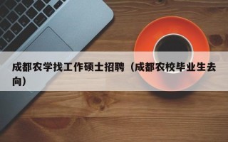 成都农学找工作硕士招聘（成都农校毕业生去向）