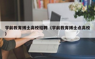 学前教育博士高校招聘（学前教育博士点高校）