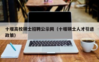 十堰高校硕士招聘公示网（十堰硕士人才引进政策）