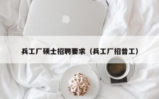 兵工厂硕士招聘要求（兵工厂招普工）