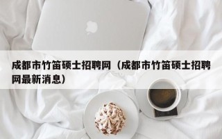 成都市竹笛硕士招聘网（成都市竹笛硕士招聘网最新消息）