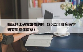 临床硕士研究生招聘网（2021年临床医学研究生招生简章）