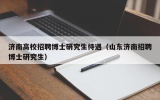 济南高校招聘博士研究生待遇（山东济南招聘博士研究生）