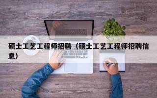 硕士工艺工程师招聘（硕士工艺工程师招聘信息）