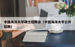 中国海洋大学硕士招聘会（中国海洋大学公开招聘）