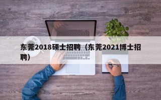 东莞2018硕士招聘（东莞2021博士招聘）