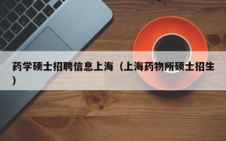 药学硕士招聘信息上海（上海药物所硕士招生）