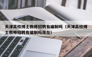 天津高校博士教师招聘有编制吗（天津高校博士教师招聘有编制吗现在）